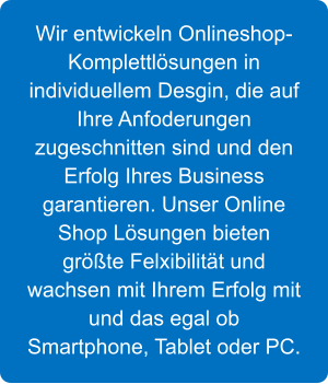 Wir entwickeln Onlineshop-Komplettlsungen in individuellem Desgin, die auf Ihre Anfoderungen  zugeschnitten sind und den Erfolg Ihres Business garantieren. Unser Online Shop Lsungen bieten grte Felxibilitt und wachsen mit Ihrem Erfolg mit und das egal ob Smartphone, Tablet oder PC.