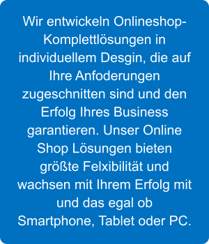 Wir entwickeln Onlineshop-Komplettlsungen in individuellem Desgin, die auf Ihre Anfoderungen  zugeschnitten sind und den Erfolg Ihres Business garantieren. Unser Online Shop Lsungen bieten grte Felxibilitt und wachsen mit Ihrem Erfolg mit und das egal ob Smartphone, Tablet oder PC.